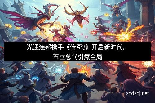 光通连邦携手《传奇3》开启新时代，首立总代引爆全局