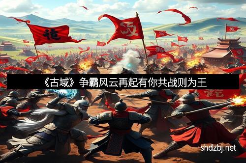《古域》争霸风云再起有你共战则为王